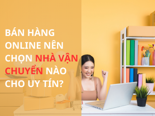 Bán Hàng Online Nên Chọn Nhà Vận Chuyển Nào Cho Uy Tín?