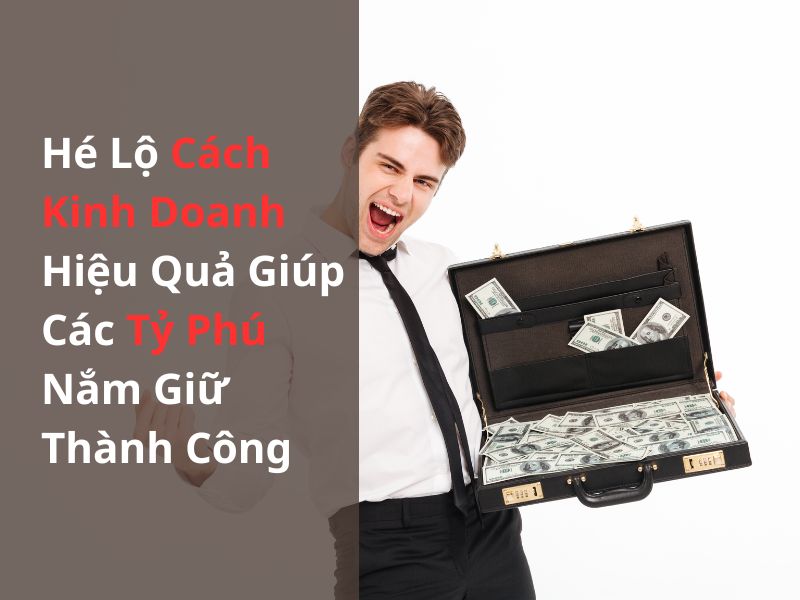 Hé Lộ Cách Kinh Doanh Hiệu Quả Giúp Các Tỷ Phú Nắm Giữ Thành Công