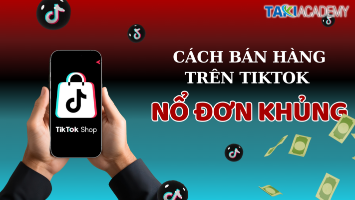 Chia sẻ Kinh nghiệm và Cách bán hàng trên TikTok nổ đơn khủng! - TAKI Academy